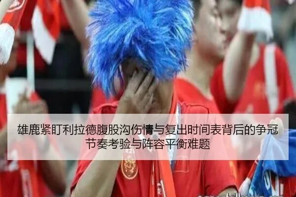 雄鹿紧盯利拉德腹股沟伤情与复出时间表背后的争冠节奏考验与阵容平衡难题