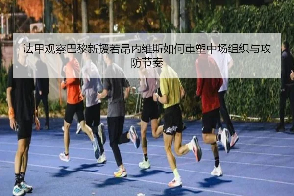 法甲观察巴黎新援若昂内维斯如何重塑中场组织与攻防节奏