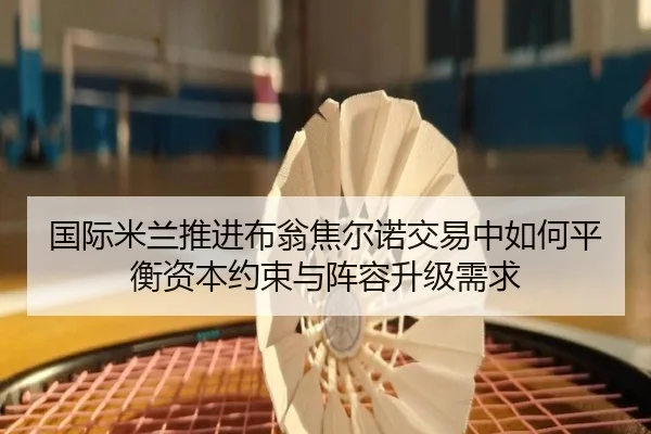 国际米兰推进布翁焦尔诺交易中如何平衡资本约束与阵容升级需求