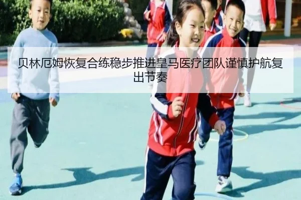 贝林厄姆恢复合练稳步推进皇马医疗团队谨慎护航复出节奏