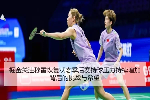 掘金关注穆雷恢复状态季后赛持球压力持续增加背后的挑战与希望